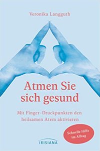 Atmen Sie sich gesund: Mit Fingerdruckpunkten den heilsamen Atem aktivieren - Schnelle Hilfe im Alltag - Entspannung durch den Erfahrbaren Atem nach Ilse Middendorf